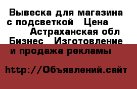 Вывеска для магазина с подсветкой › Цена ­ 15 000 - Астраханская обл. Бизнес » Изготовление и продажа рекламы   